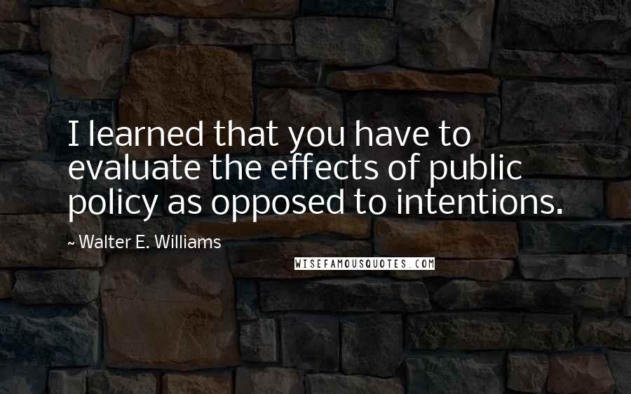 Walter E. Williams quotes: I learned that you have to evaluate the effects of public policy as opposed to intentions.