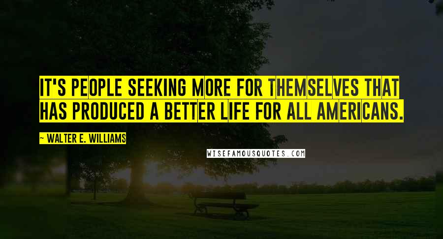 Walter E. Williams quotes: It's people seeking more for themselves that has produced a better life for all Americans.