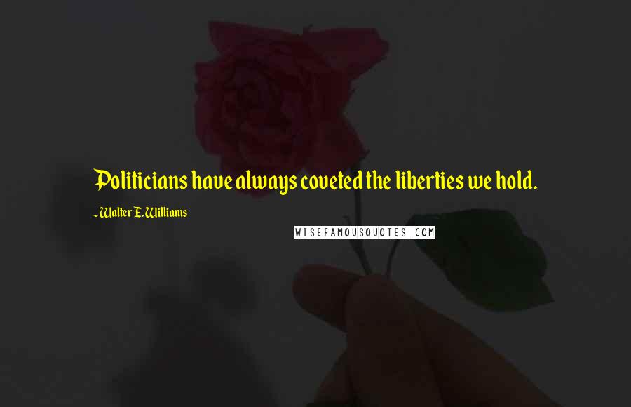 Walter E. Williams quotes: Politicians have always coveted the liberties we hold.