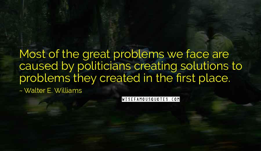 Walter E. Williams quotes: Most of the great problems we face are caused by politicians creating solutions to problems they created in the first place.