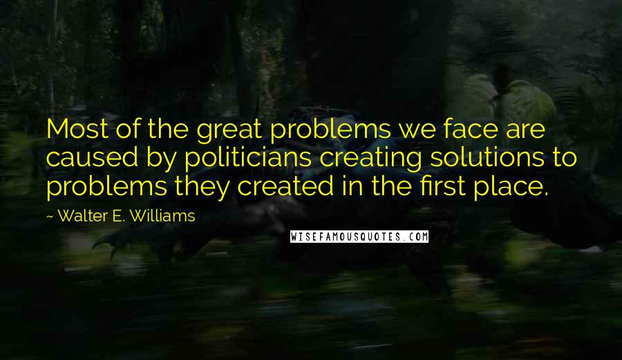 Walter E. Williams quotes: Most of the great problems we face are caused by politicians creating solutions to problems they created in the first place. Walter E. Williams quotes: Most of the great problems we face are caused by politicians creating solutions to problems they created in the first place.