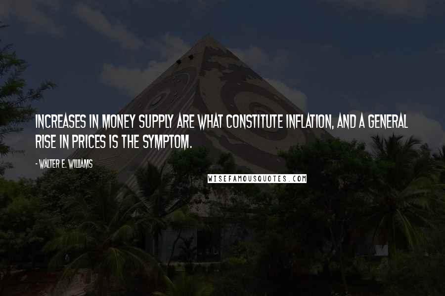 Walter E. Williams quotes: Increases in money supply are what constitute inflation, and a general rise in prices is the symptom. Walter E. Williams quotes: Increases in money supply are what constitute inflation, and a general rise in prices is the symptom.