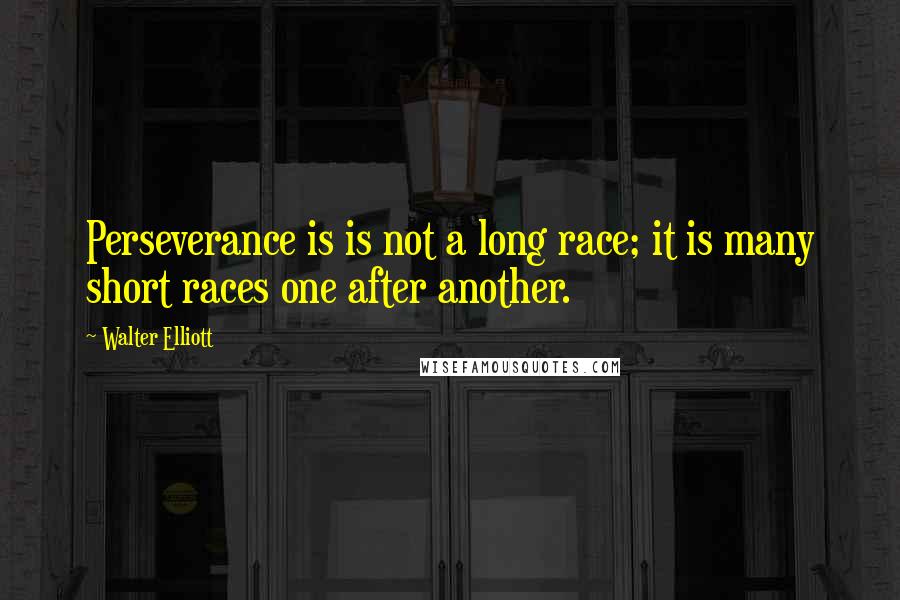 Walter Elliott quotes: Perseverance is is not a long race; it is many short races one after another.