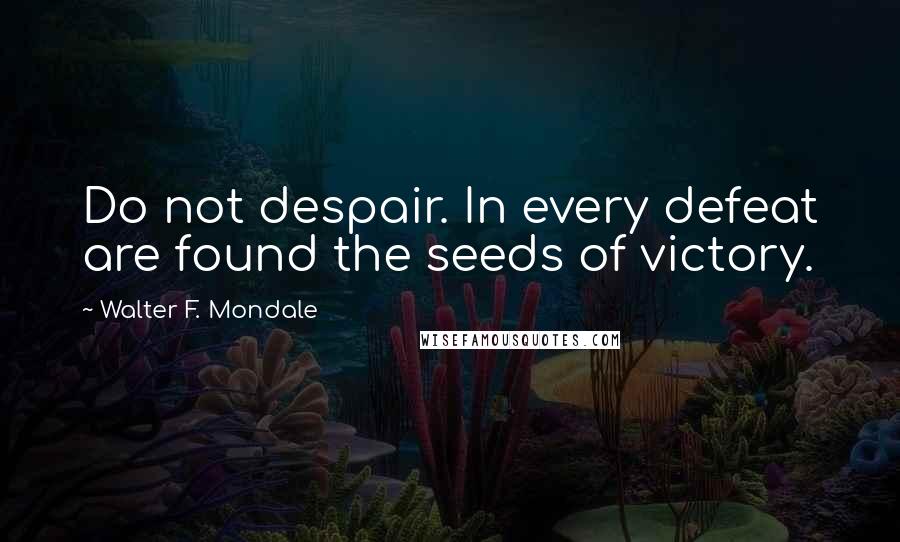Walter F. Mondale quotes: Do not despair. In every defeat are found the seeds of victory.