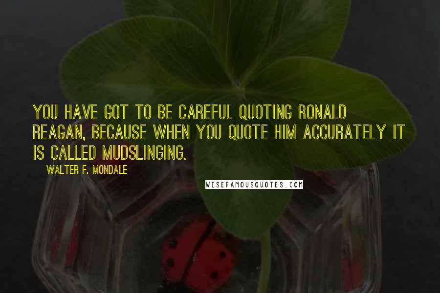 Walter F. Mondale quotes: You have got to be careful quoting Ronald Reagan, because when you quote him accurately it is called mudslinging.