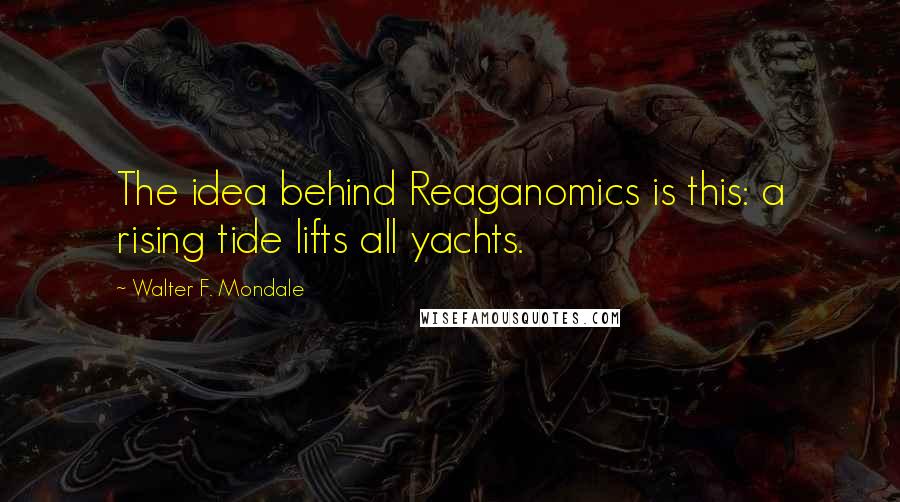 Walter F. Mondale quotes: The idea behind Reaganomics is this: a rising tide lifts all yachts.