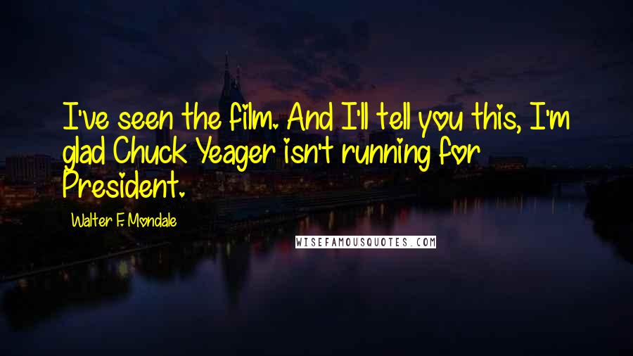 Walter F. Mondale quotes: I've seen the film. And I'll tell you this, I'm glad Chuck Yeager isn't running for President.