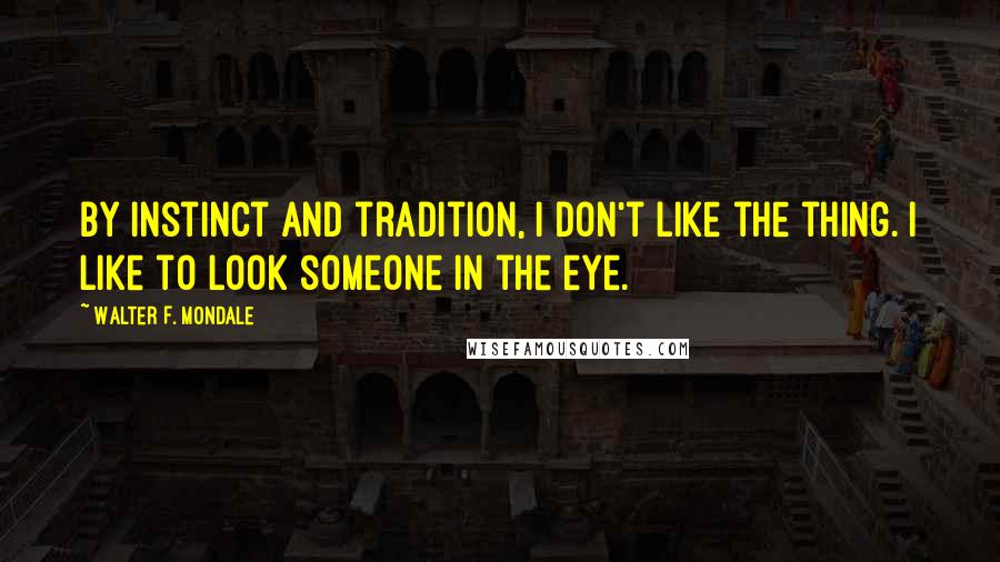 Walter F. Mondale quotes: By instinct and tradition, I don't like the thing. I like to look someone in the eye.