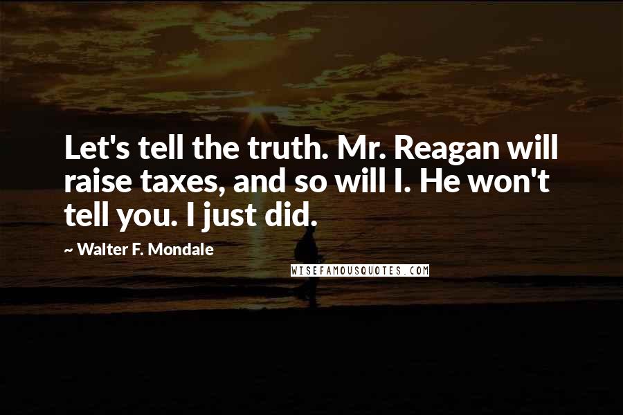 Walter F. Mondale quotes: Let's tell the truth. Mr. Reagan will raise taxes, and so will I. He won't tell you. I just did.