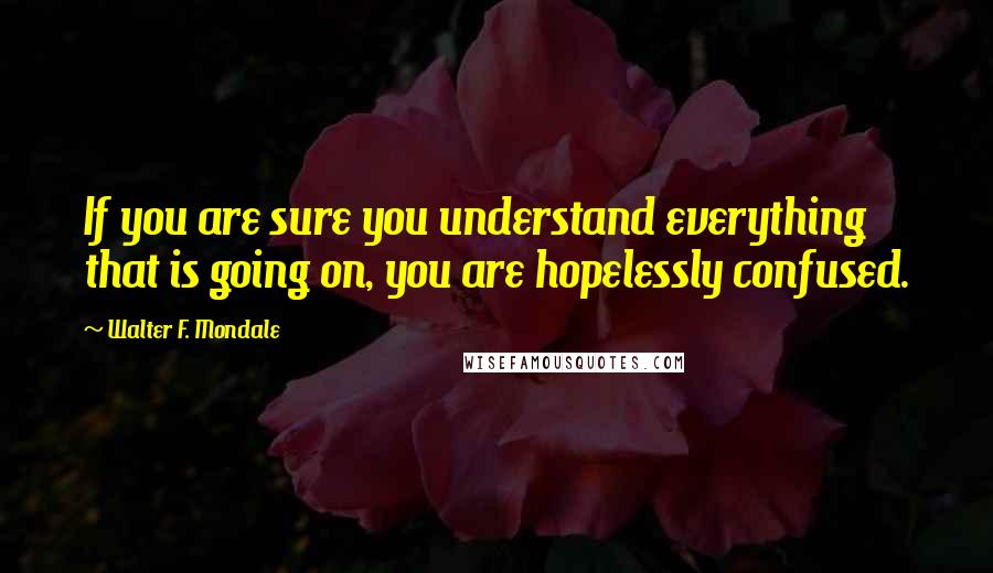 Walter F. Mondale quotes: If you are sure you understand everything that is going on, you are hopelessly confused.