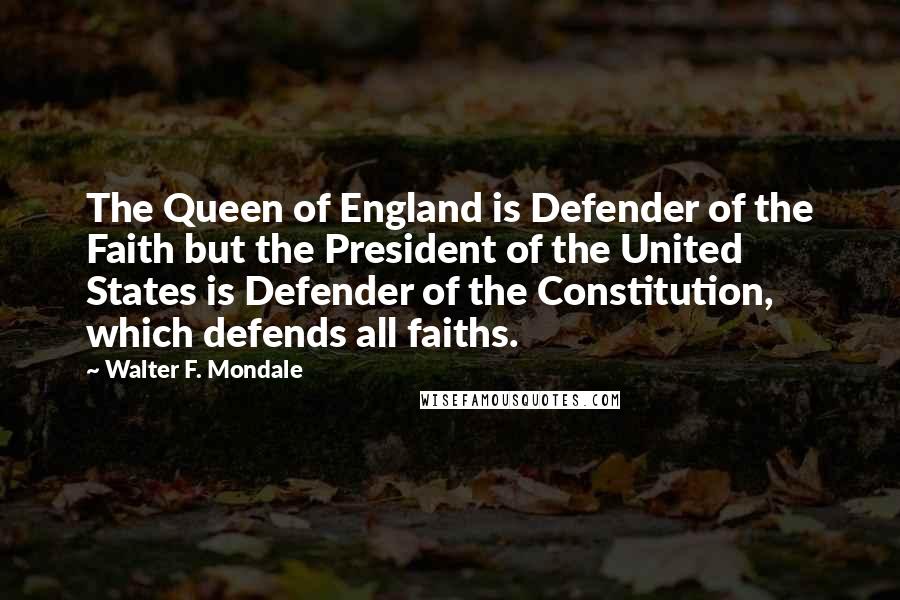 Walter F. Mondale quotes: The Queen of England is Defender of the Faith but the President of the United States is Defender of the Constitution, which defends all faiths.