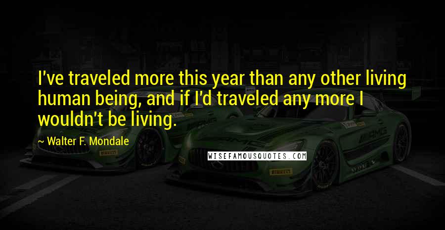 Walter F. Mondale quotes: I've traveled more this year than any other living human being, and if I'd traveled any more I wouldn't be living.