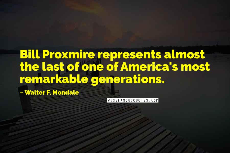 Walter F. Mondale quotes: Bill Proxmire represents almost the last of one of America's most remarkable generations.