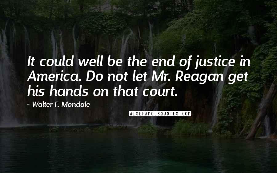 Walter F. Mondale quotes: It could well be the end of justice in America. Do not let Mr. Reagan get his hands on that court.