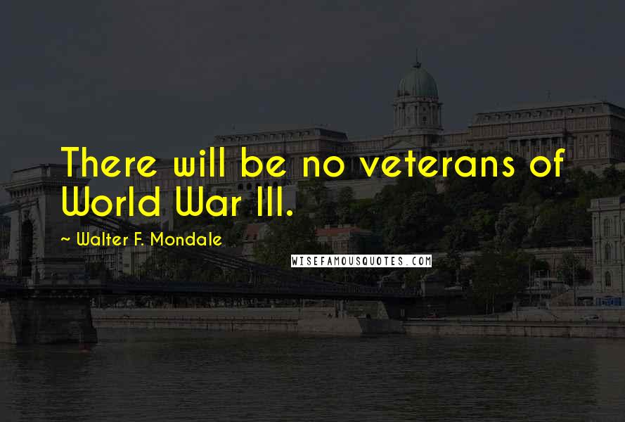 Walter F. Mondale quotes: There will be no veterans of World War III.