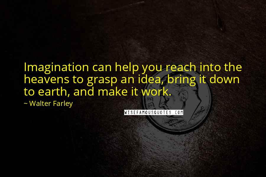 Walter Farley quotes: Imagination can help you reach into the heavens to grasp an idea, bring it down to earth, and make it work.