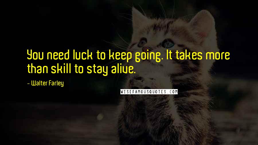 Walter Farley quotes: You need luck to keep going. It takes more than skill to stay alive.