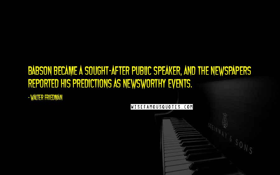 Walter Friedman quotes: Babson became a sought-after public speaker, and the newspapers reported his predictions as newsworthy events.