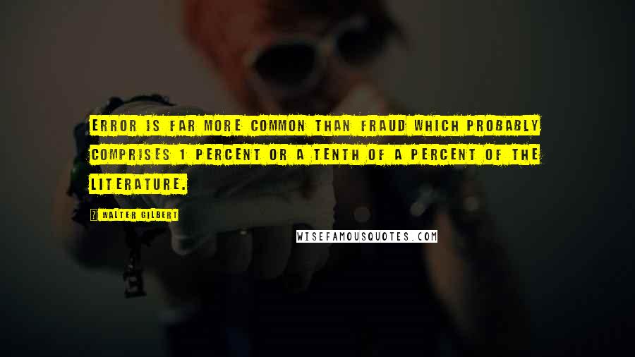 Walter Gilbert quotes: Error is far more common than fraud which probably comprises 1 percent or a tenth of a percent of the literature.