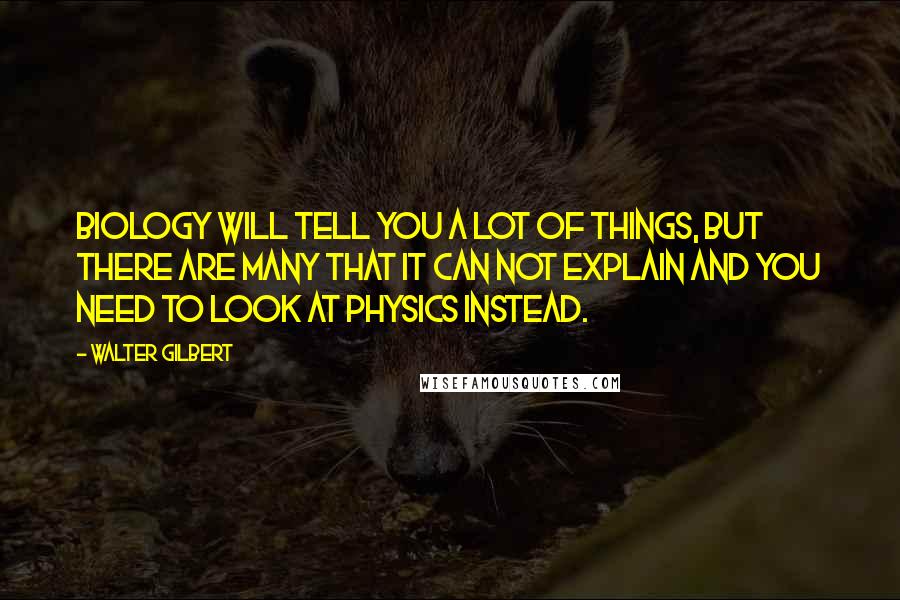 Walter Gilbert quotes: Biology will tell you a lot of things, but there are many that it can not explain and you need to look at physics instead.