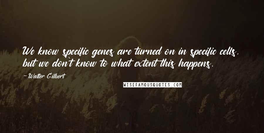 Walter Gilbert quotes: We know specific genes are turned on in specific cells, but we don't know to what extent this happens.