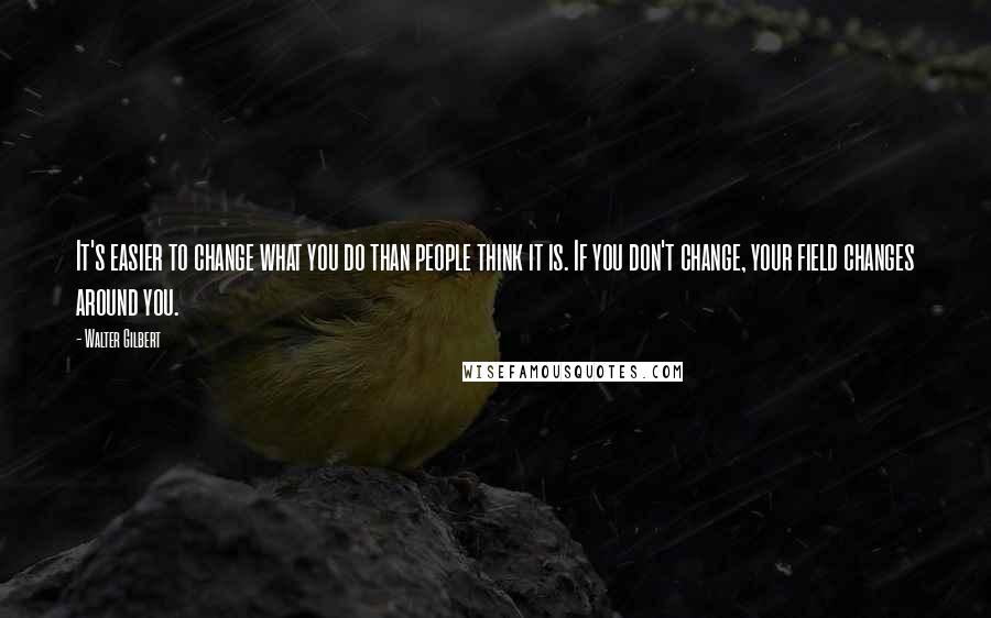 Walter Gilbert quotes: It's easier to change what you do than people think it is. If you don't change, your field changes around you.