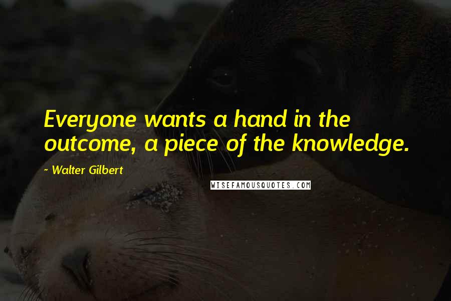 Walter Gilbert quotes: Everyone wants a hand in the outcome, a piece of the knowledge.