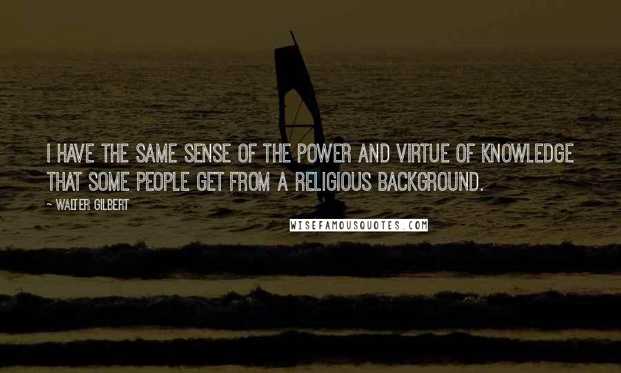 Walter Gilbert quotes: I have the same sense of the power and virtue of knowledge that some people get from a religious background.