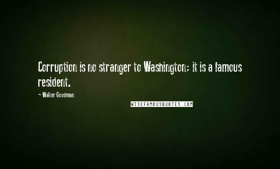 Walter Goodman quotes: Corruption is no stranger to Washington; it is a famous resident.