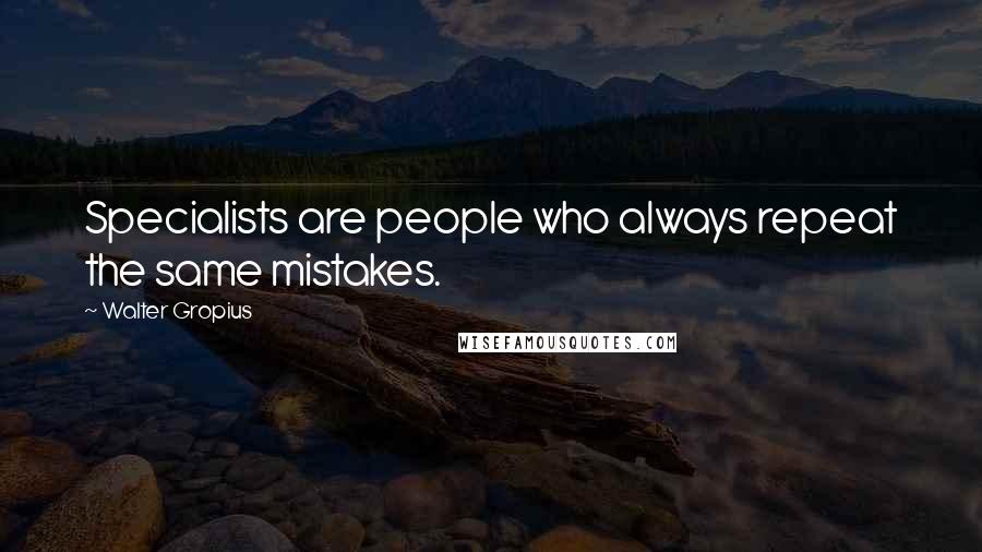 Walter Gropius quotes: Specialists are people who always repeat the same mistakes.