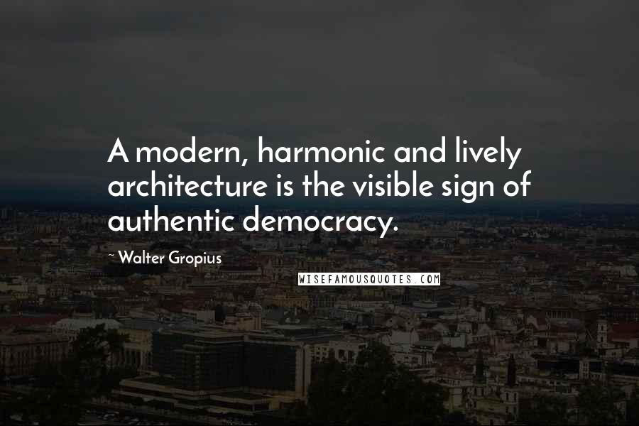 Walter Gropius quotes: A modern, harmonic and lively architecture is the visible sign of authentic democracy.