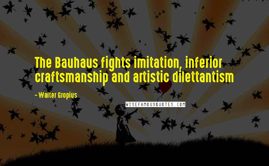 Walter Gropius quotes: The Bauhaus fights imitation, inferior craftsmanship and artistic dilettantism