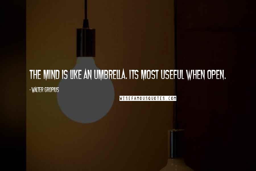 Walter Gropius quotes: The mind is like an umbrella. Its most useful when open.