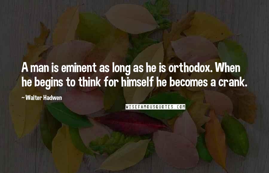 Walter Hadwen quotes: A man is eminent as long as he is orthodox. When he begins to think for himself he becomes a crank.