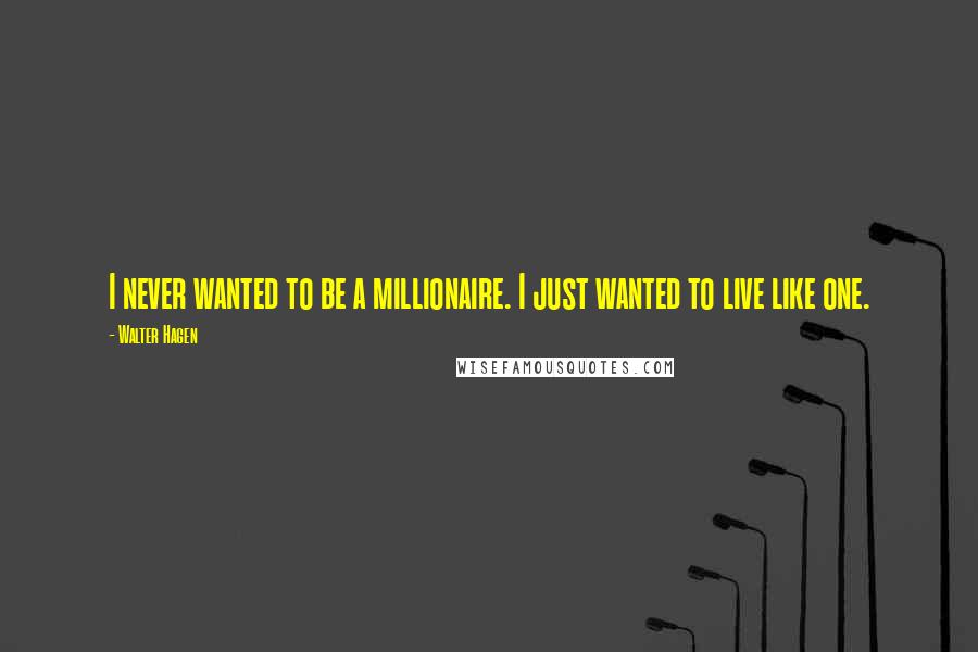 Walter Hagen quotes: I never wanted to be a millionaire. I just wanted to live like one.