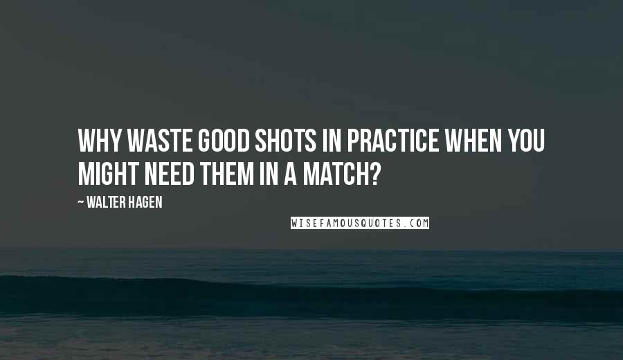 Walter Hagen quotes: Why waste good shots in practice when you might need them in a match?