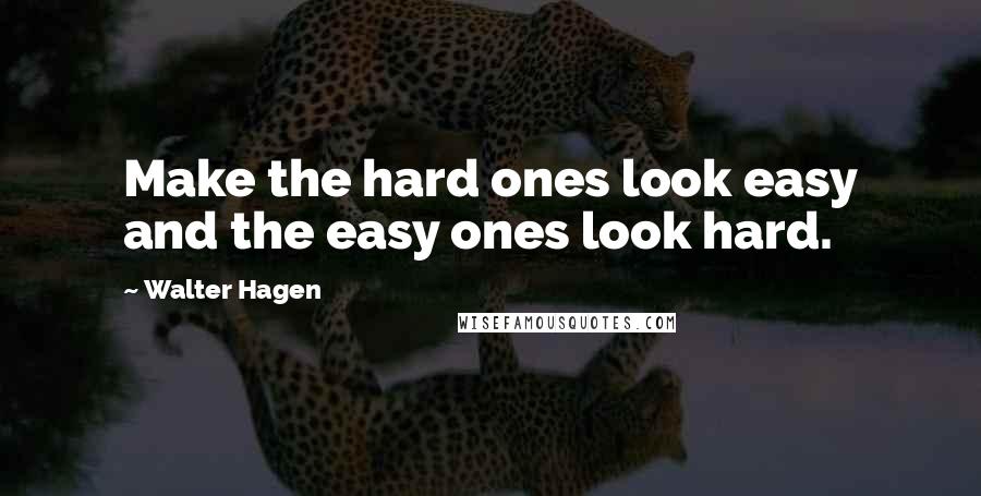 Walter Hagen quotes: Make the hard ones look easy and the easy ones look hard.