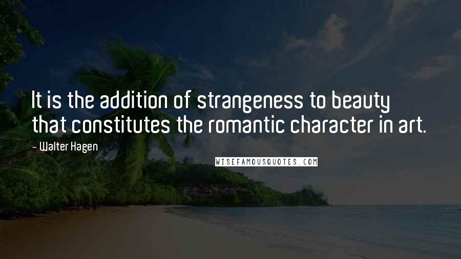 Walter Hagen quotes: It is the addition of strangeness to beauty that constitutes the romantic character in art.