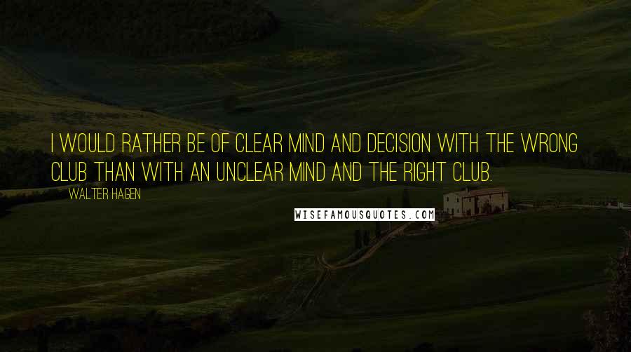 Walter Hagen quotes: I would rather be of clear mind and decision with the wrong club than with an unclear mind and the right club.