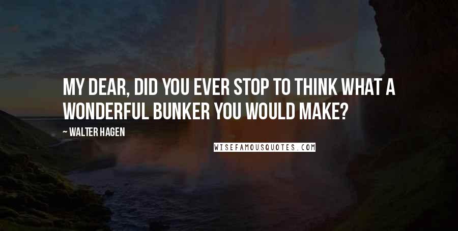 Walter Hagen quotes: My dear, did you ever stop to think what a wonderful bunker you would make?