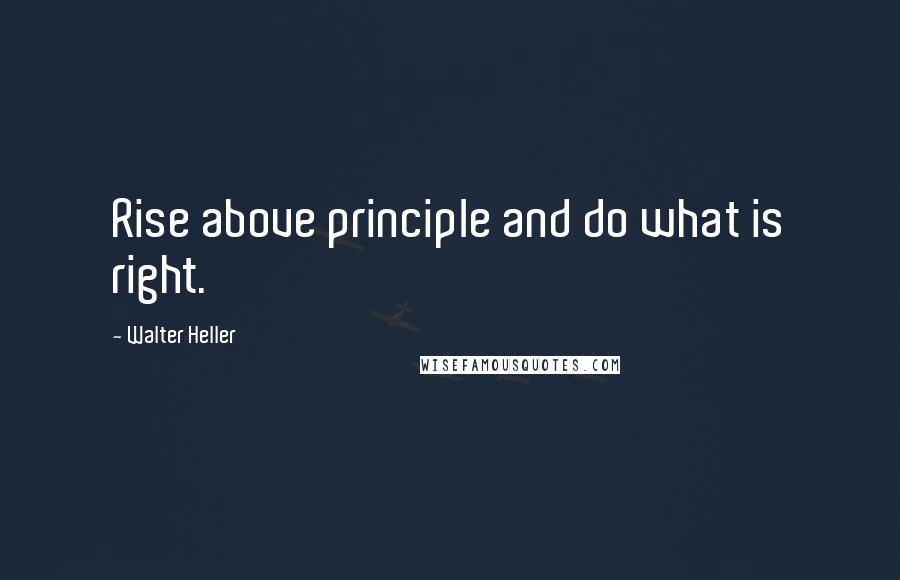 Walter Heller quotes: Rise above principle and do what is right.