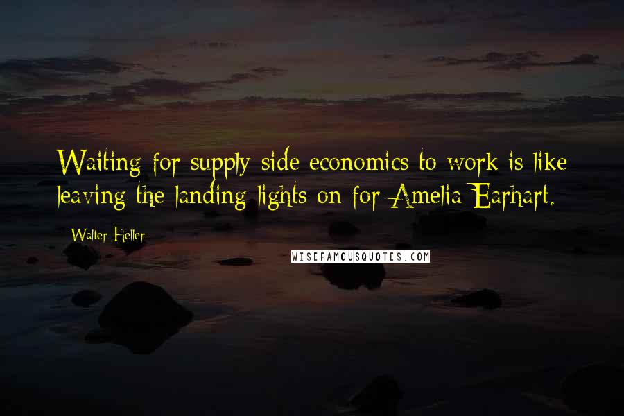 Walter Heller quotes: Waiting for supply-side economics to work is like leaving the landing lights on for Amelia Earhart.