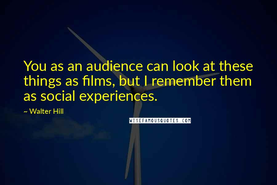 Walter Hill quotes: You as an audience can look at these things as films, but I remember them as social experiences.