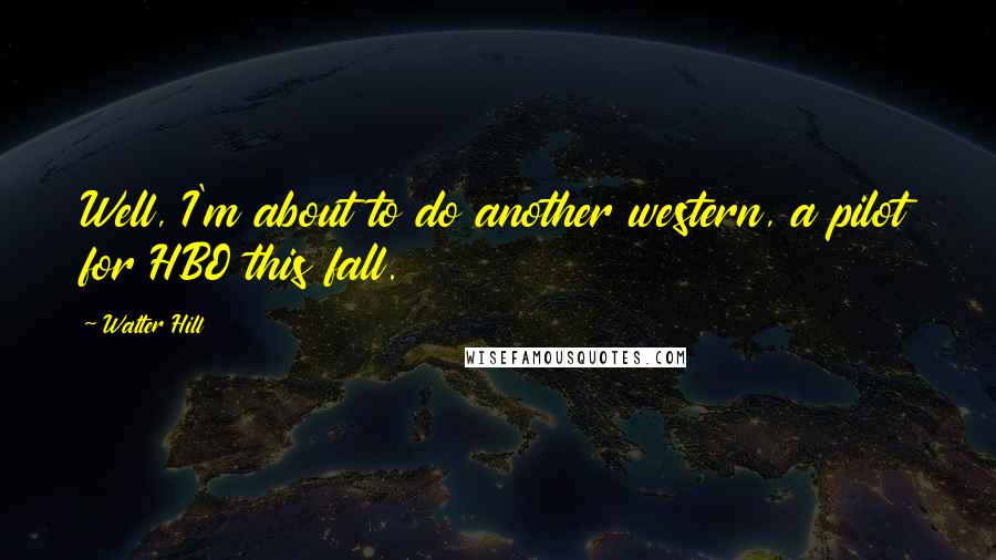 Walter Hill quotes: Well, I'm about to do another western, a pilot for HBO this fall.