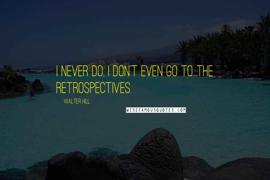 Walter Hill quotes: I never do, I don't even go to the retrospectives.