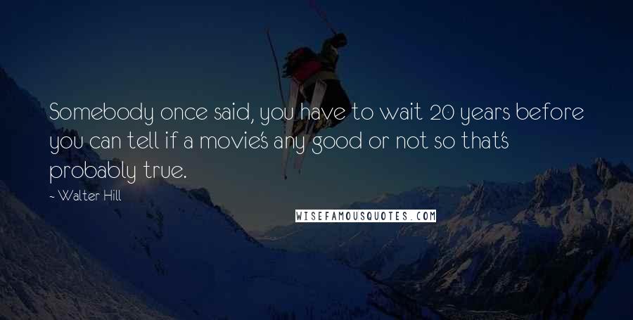 Walter Hill quotes: Somebody once said, you have to wait 20 years before you can tell if a movie's any good or not so that's probably true. Walter Hill quotes: Somebody once said, you have to wait 20 years before you can tell if a movie's any good or not so that's probably true.
