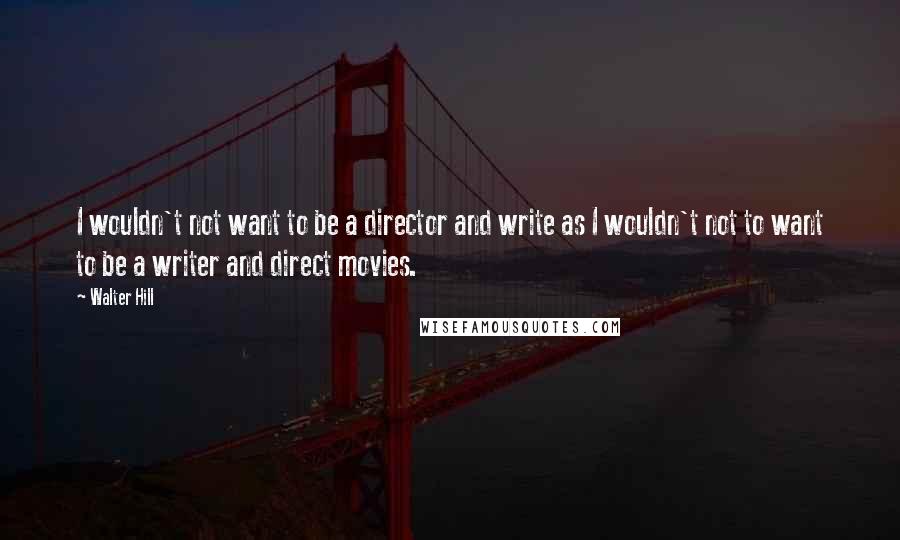 Walter Hill quotes: I wouldn't not want to be a director and write as I wouldn't not to want to be a writer and direct movies. Walter Hill quotes: I wouldn't not want to be a director and write as I wouldn't not to want to be a writer and direct movies.