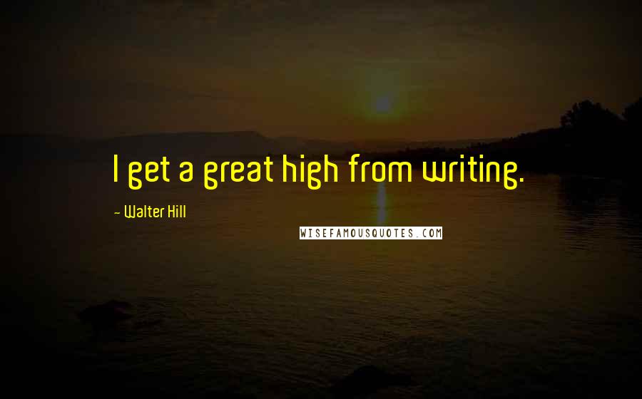 Walter Hill quotes: I get a great high from writing.