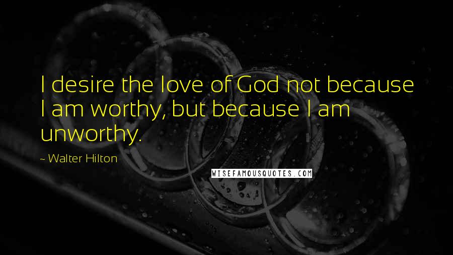 Walter Hilton quotes: I desire the love of God not because I am worthy, but because I am unworthy.