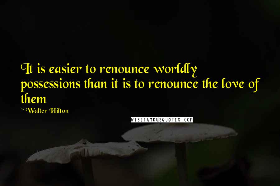 Walter Hilton quotes: It is easier to renounce worldly possessions than it is to renounce the love of them